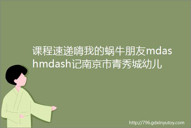 课程速递嗨我的蜗牛朋友mdashmdash记南京市青秀城幼儿园青三班班本课程