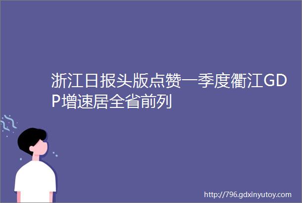 浙江日报头版点赞一季度衢江GDP增速居全省前列